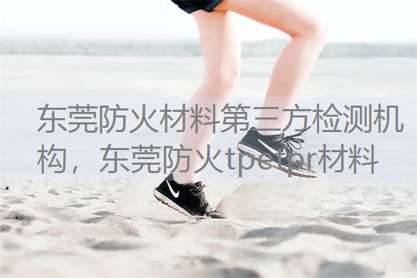 东莞防火材料第三方检测机构，东莞防火tpetpr材料