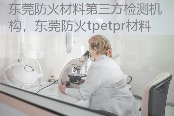 东莞防火材料第三方检测机构,东莞防火tpetpr材料 东莞防火材料第三方检测机构,东莞防火tpetpr材料