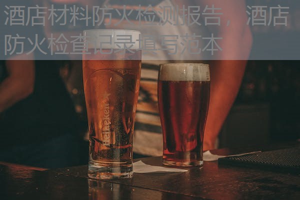 酒店材料防火检测报告,酒店防火检查记录填写范本 酒店材料防火检测报告,酒店防火检查记录填写范本