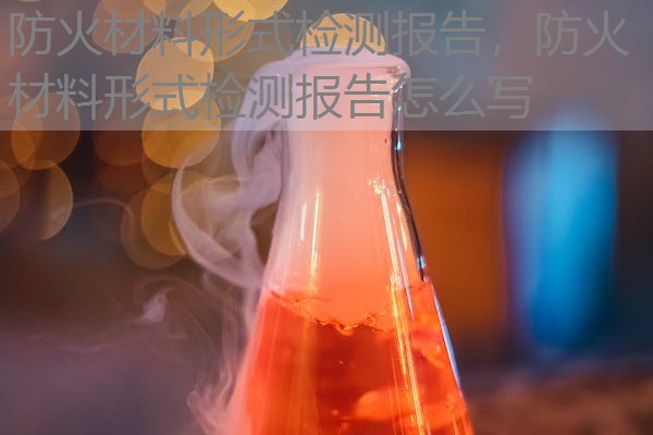 防火材料形式检测报告,防火材料形式检测报告怎么写 防火材料形式检测报告,防火材料形式检测报告怎么写