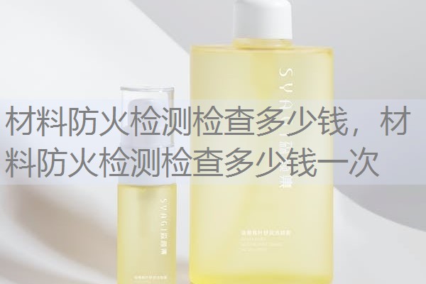 材料防火检测检查多少钱,材料防火检测检查多少钱一次 材料防火检测检查多少钱,材料防火检测检查多少钱一次