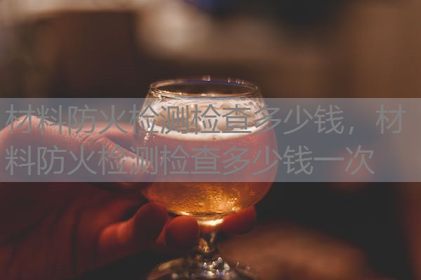 材料防火检测检查多少钱,材料防火检测检查多少钱一次 材料防火检测检查多少钱,材料防火检测检查多少钱一次