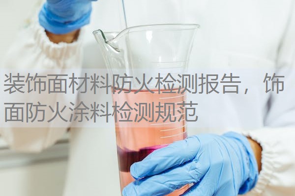 装饰面材料防火检测报告,饰面防火涂料检测规范 装饰面材料防火检测报告,饰面防火涂料检测规范