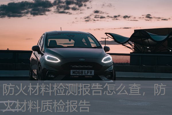 防火材料检测报告怎么查,防火材料质检报告 防火材料检测报告怎么查,防火材料质检报告