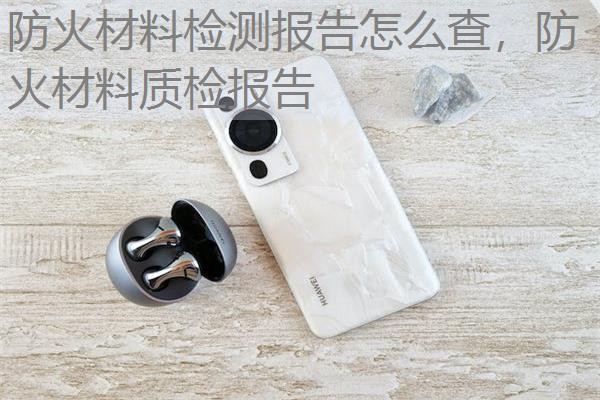 防火材料检测报告怎么查,防火材料质检报告 防火材料检测报告怎么查,防火材料质检报告