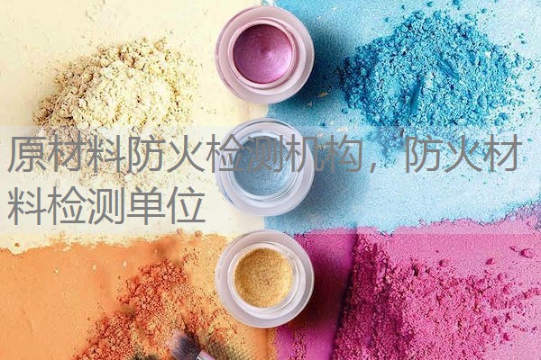 原材料防火检测机构，防火材料检测单位