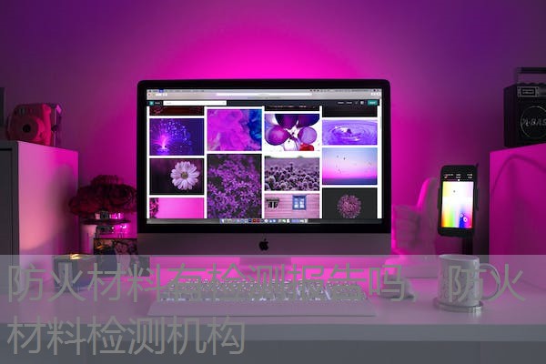 防火材料有检测报告吗，防火材料检测机构