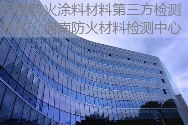 河南防火涂料材料第三方检测机构，河南防火材料检测中心