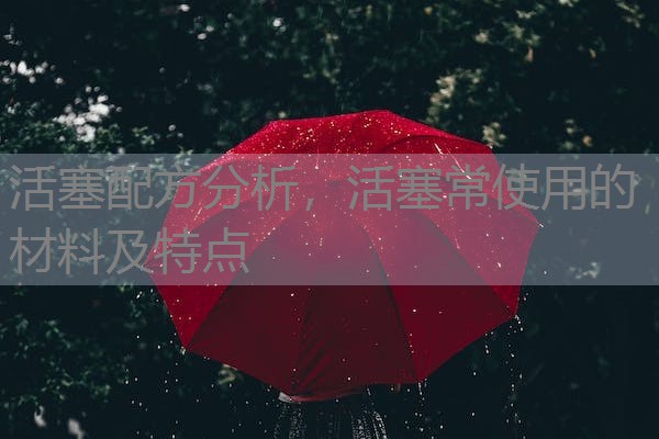 活塞配方分析,活塞常使用的材料及特点 活塞配方分析,活塞常使用的材料及特点