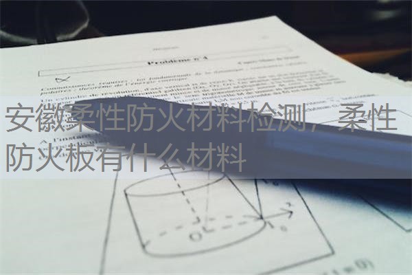 安徽柔性防火材料检测，柔性防火板有什么材料