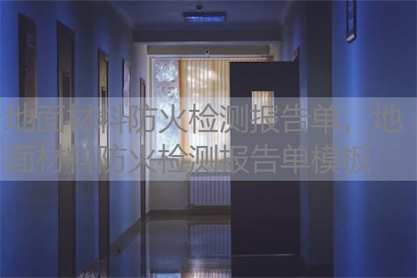 地面材料防火检测报告单,地面材料防火检测报告单模板 地面材料防火检测报告单,地面材料防火检测报告单模板