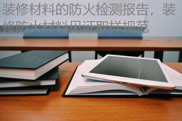 装修材料的防火检测报告,装修防火材料见证取样规范 装修材料的防火检测报告,装修防火材料见证取样规范