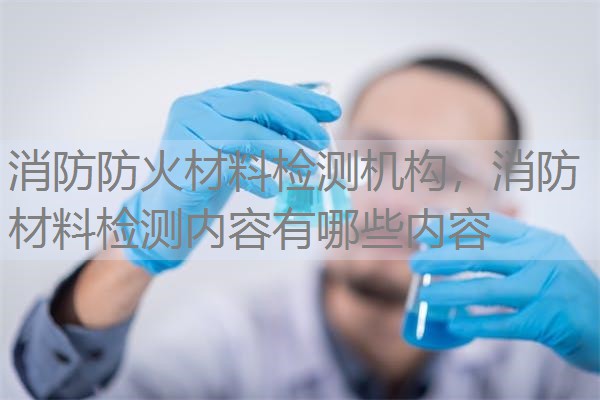 消防防火材料检测机构,消防材料检测内容有哪些内容 消防防火材料检测机构,消防材料检测内容有哪些内容