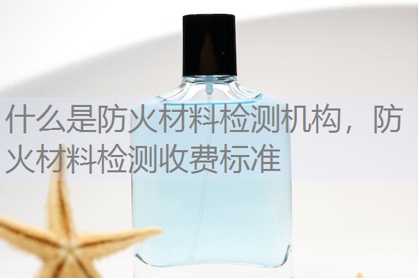 什么是防火材料检测机构,防火材料检测收费标准 什么是防火材料检测机构,防火材料检测收费标准
