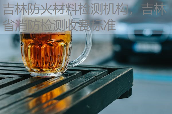吉林防火材料检测机构,吉林省消防检测收费标准 吉林防火材料检测机构,吉林省消防检测收费标准