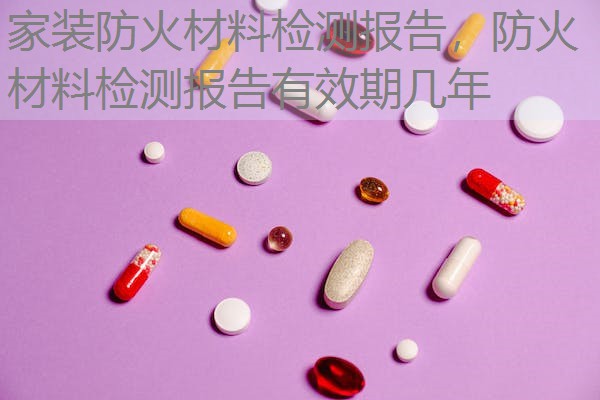 家装防火材料检测报告,防火材料检测报告有效期几年 家装防火材料检测报告,防火材料检测报告有效期几年