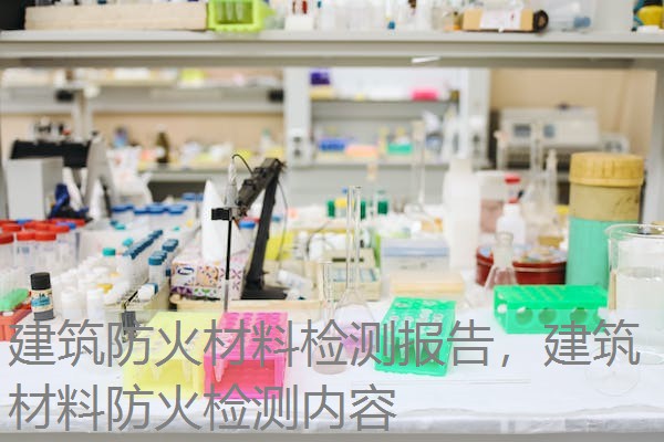 建筑防火材料检测报告,建筑材料防火检测内容 建筑防火材料检测报告,建筑材料防火检测内容