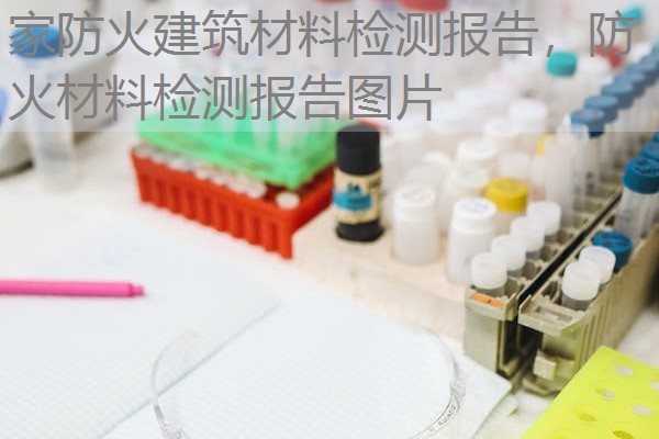 家防火建筑材料检测报告,防火材料检测报告图片 家防火建筑材料检测报告,防火材料检测报告图片