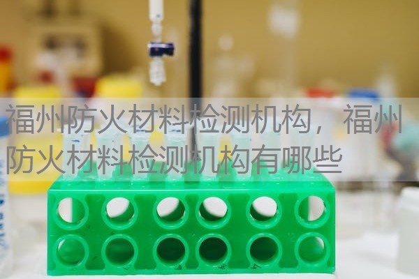 福州防火材料检测机构,福州防火材料检测机构有哪些 福州防火材料检测机构,福州防火材料检测机构有哪些
