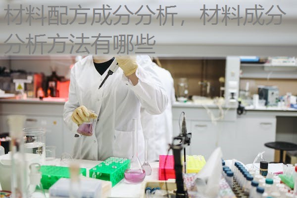 材料配方成分分析,材料成分分析方法有哪些 材料配方成分分析,材料成分分析方法有哪些