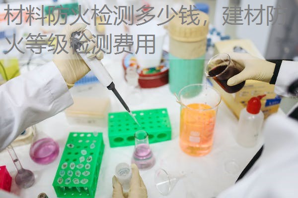 材料防火检测多少钱,建材防火等级检测费用 材料防火检测多少钱,建材防火等级检测费用
