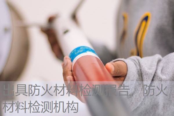 出具防火材料检测报告,防火材料检测机构 出具防火材料检测报告,防火材料检测机构