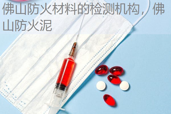 佛山防火材料的检测机构,佛山防火泥 佛山防火材料的检测机构,佛山防火泥