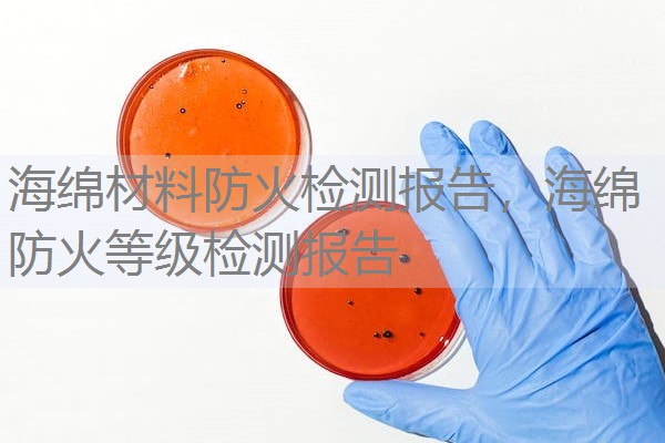 海绵材料防火检测报告,海绵防火等级检测报告 海绵材料防火检测报告,海绵防火等级检测报告