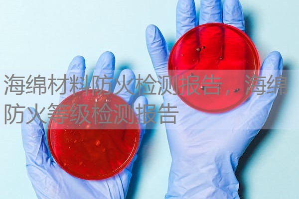 海绵材料防火检测报告,海绵防火等级检测报告 海绵材料防火检测报告,海绵防火等级检测报告