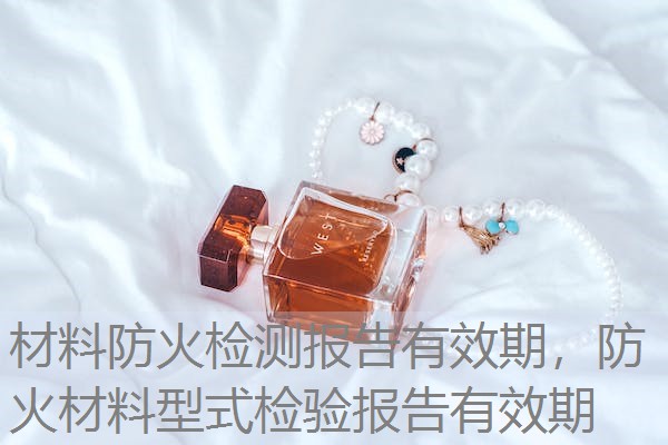 材料防火检测报告有效期,防火材料型式检验报告有效期 材料防火检测报告有效期,防火材料型式检验报告有效期