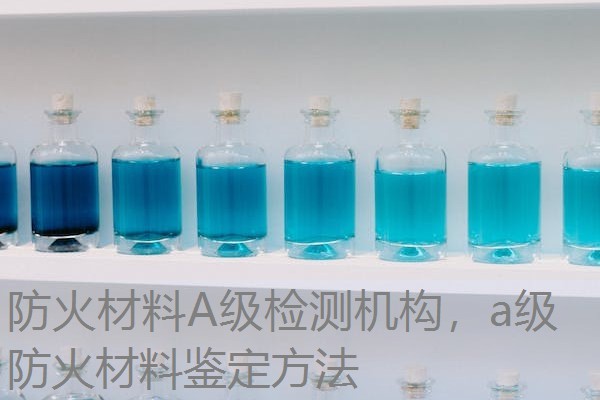 防火材料A级检测机构，a级防火材料鉴定方法