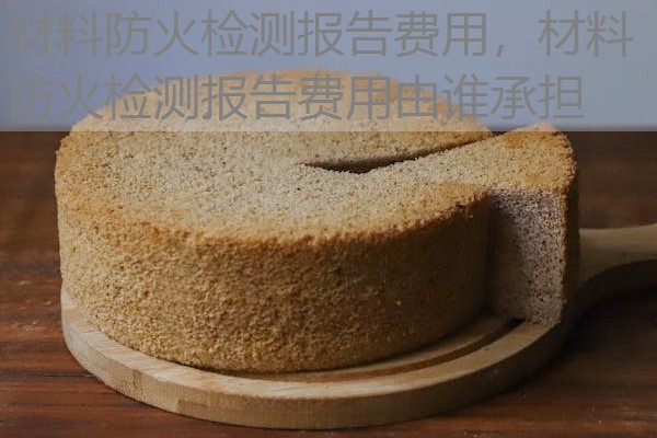 材料防火检测报告费用,材料防火检测报告费用由谁承担 材料防火检测报告费用,材料防火检测报告费用由谁承担