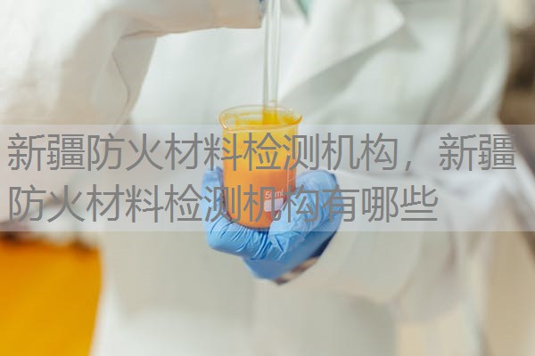新疆防火材料检测机构,新疆防火材料检测机构有哪些 新疆防火材料检测机构,新疆防火材料检测机构有哪些