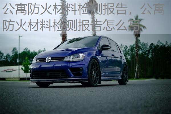 公寓防火材料检测报告,公寓防火材料检测报告怎么写 公寓防火材料检测报告,公寓防火材料检测报告怎么写