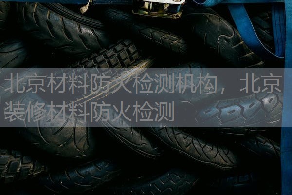 北京材料防火检测机构,北京装修材料防火检测 北京材料防火检测机构,北京装修材料防火检测