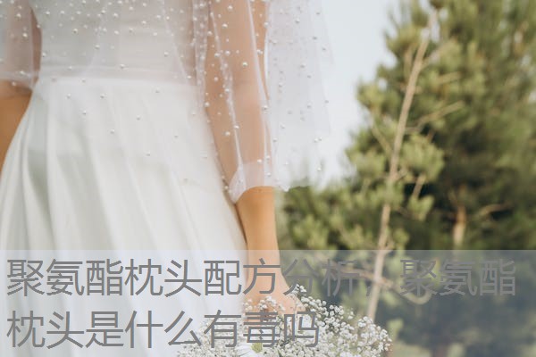 聚氨酯枕头配方分析，聚氨酯枕头是什么有毒吗
