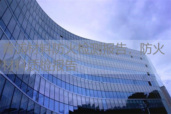 青浦材料防火检测报告，防火材料质检报告