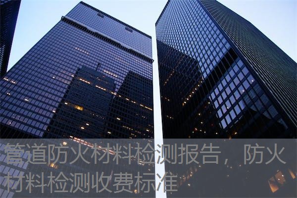 管道防火材料检测报告,防火材料检测收费标准 管道防火材料检测报告,防火材料检测收费标准