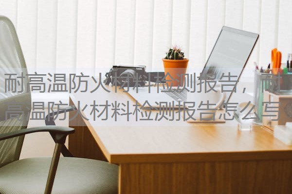 耐高温防火材料检测报告，耐高温防火材料检测报告怎么写