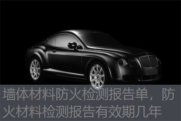 墙体材料防火检测报告单，防火材料检测报告有效期几年