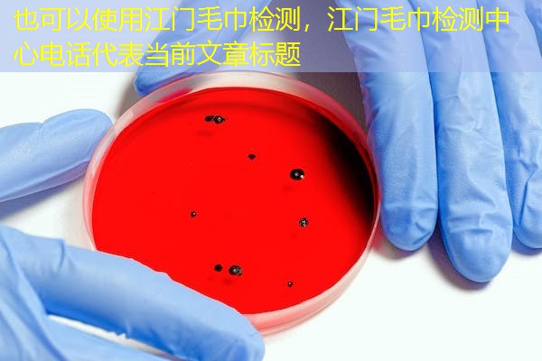 江门毛巾检测,江门毛巾检测中心电话 江门毛巾检测,江门毛巾检测中心电话