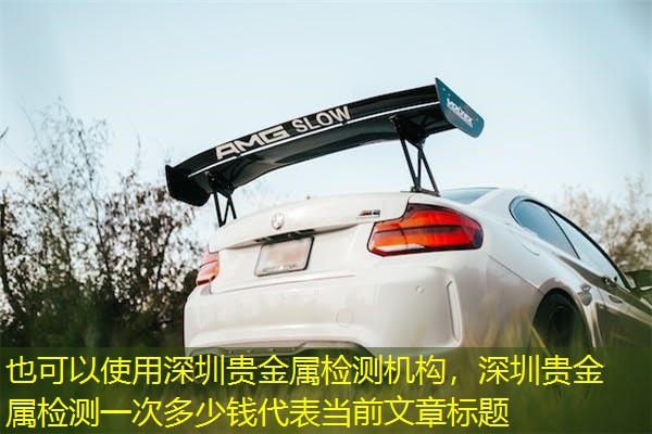 深圳贵金属检测机构,深圳贵金属检测一次多少钱 深圳贵金属检测机构,深圳贵金属检测一次多少钱