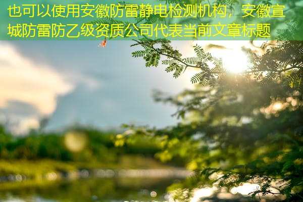安徽防雷静电检测机构，安徽宣城防雷防乙级资质公司