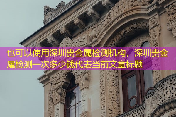 深圳贵金属检测机构，深圳贵金属检测一次多少钱