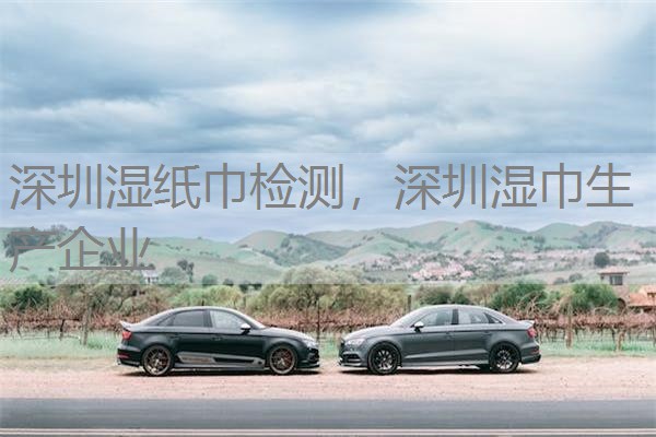 深圳湿纸巾检测，深圳湿巾生产企业