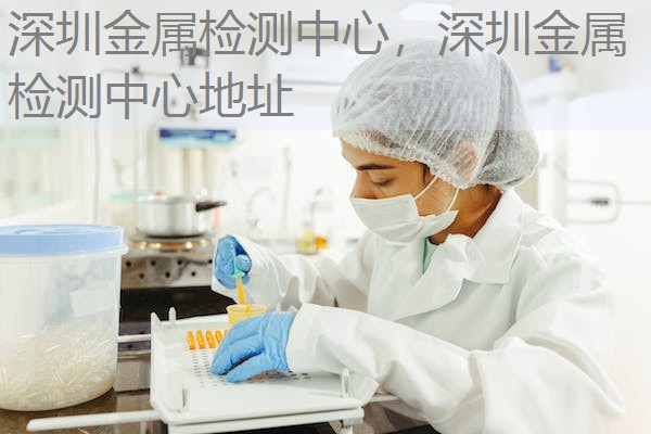 深圳金属检测中心，深圳金属检测中心地址