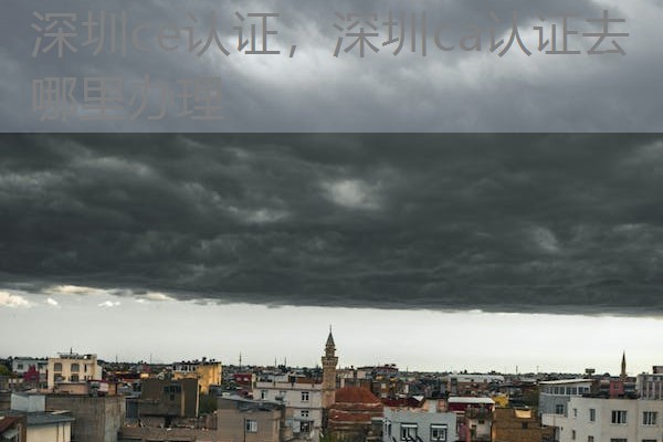 深圳ce认证,深圳ca认证去哪里办理 深圳ce认证,深圳ca认证去哪里办理