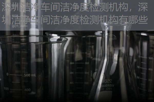 深圳洁净车间洁净度检测机构，深圳洁净车间洁净度检测机构有哪些