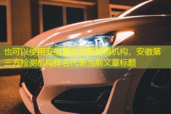 安徽复合地板检测机构,安徽第三方检测机构排名 安徽复合地板检测机构,安徽第三方检测机构排名