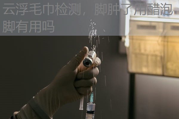 云浮毛巾检测，脚肿了用醋泡脚有用吗